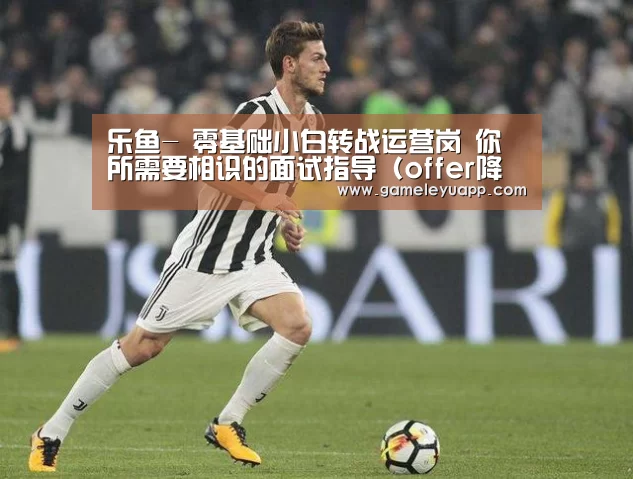 乐鱼-
零基础小白转战运营岗 你所需要相识的面试指导(offer降生篇)(图2) 乐鱼
