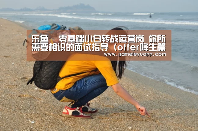 乐鱼-
零基础小白转战运营岗 你所需要相识的面试指导(offer降生篇)(图1) 乐鱼