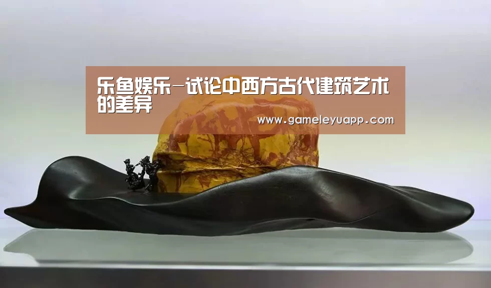 乐鱼娱乐-试论中西方古代建筑艺术的差异(图1) 乐鱼娱乐-试论中西方古代建筑艺术的差异(图1)